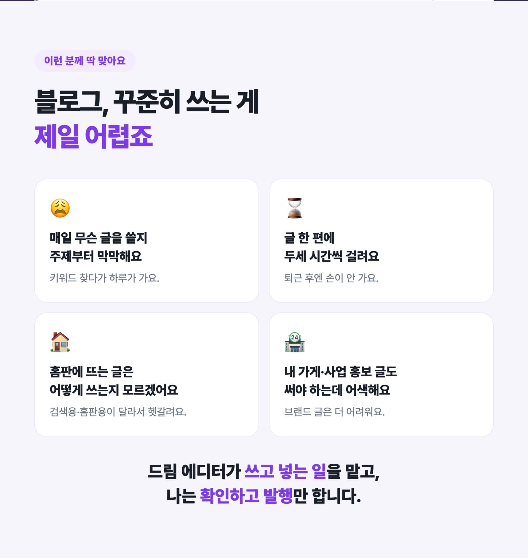 이런 분께: 매일 무슨 글을 쓸지 막막한 분, 글 한 편에 두세 시간씩 걸리는 분, 홈판 글 쓰는 법을 모르는 분, 가게·사업 홍보 글이 어색한 분 — 쓰고 넣는 일은 드림 에디터가, 확인하고 발행은 내가